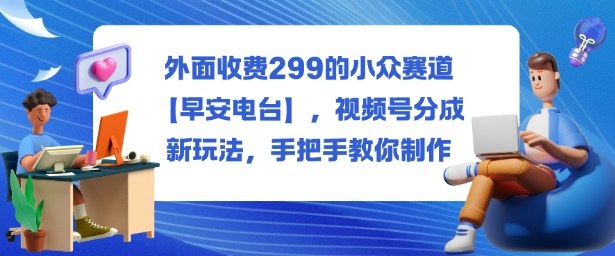 外面收费299的小众赛道【早安电台】，视频号分成新玩法，手把手教你制作-情久项目网