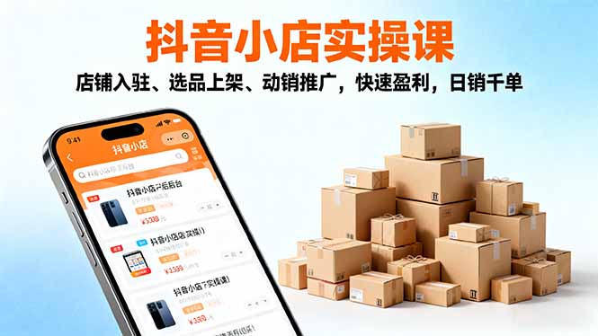 2025抖音小店实操课，店铺入驻、选品上架、动销推广，快速盈利，日销千单-情久项目网