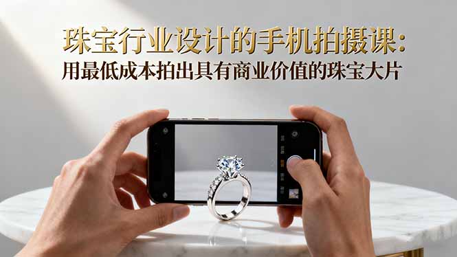 珠宝行业设计的手机拍摄课：用最低成本拍出具有商业价值的珠宝大片！-情久项目网