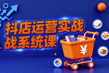 抖音小店全流程实操课，助创业者商家系统掌握抖店运营精髓-情久项目网