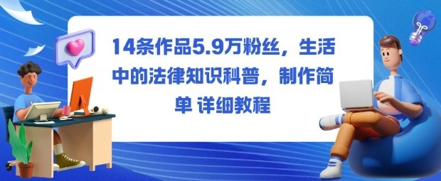 14条作品5.9W粉丝，生活中的法律知识科普，制作简单详细教程-情久项目网