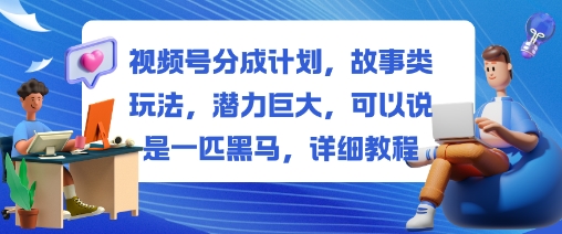 视频号分成计划，故事类玩法，潜力巨大，可以说是一匹黑马，详细教程-情久项目网