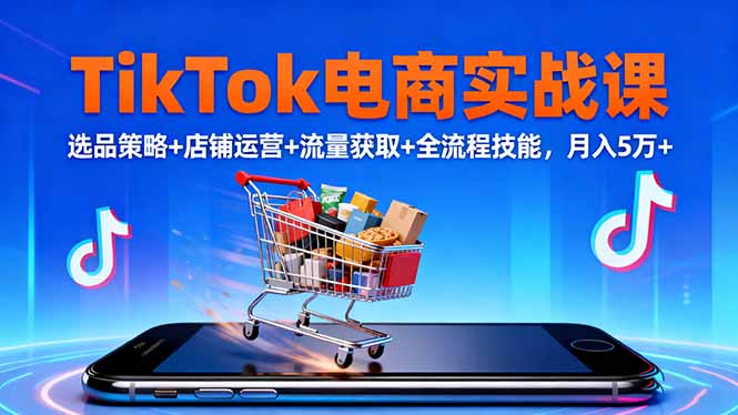 TikTok电商实战课10月，选品策略+店铺运营+流量获取+全流程技能，月入5万+-情久项目网