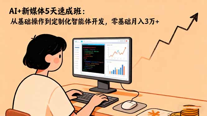 AI+新媒体5天速成班：从基础操作到定制化智能体开发，零基础月入3万+-情久项目网