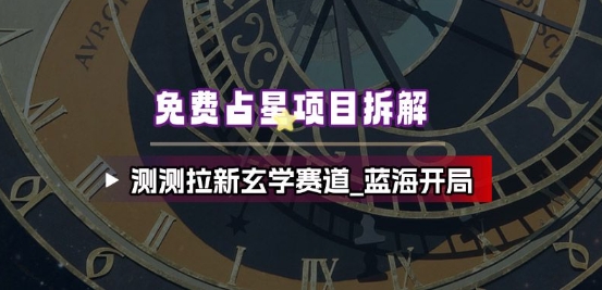 免费占星项目拆解_测测拉新玄学赛道，蓝海开局-情久项目网