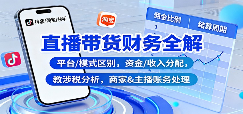 直播带货财务全解：平台/模式区别，资金/收入分配，涉税分析，商家&主播账务处理-情久项目网