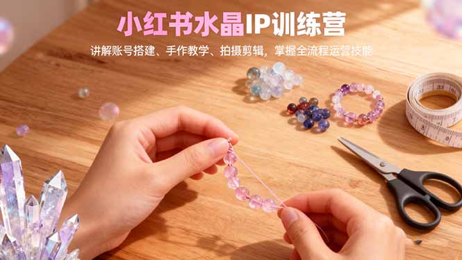 小红书水晶IP训练营，讲解账号搭建、手作教学、拍摄剪辑，全流程运营技能-情久项目网