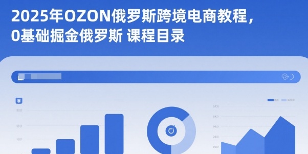 2025年OZON俄罗斯跨境电商教程，0基础掘金俄罗斯-情久项目网