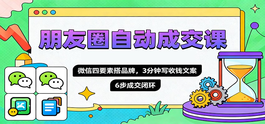 朋友圈自动成交课，微信四要素搭品牌，3分钟写收钱文案，6步成交闭环-情久项目网