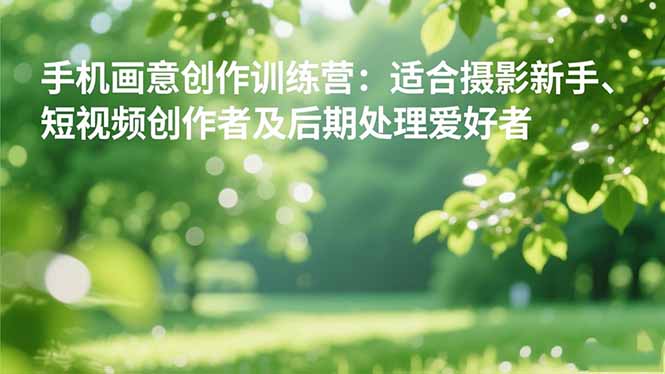 手机摄影之画意创作训练营：适合摄影新手、短视频创作者及后期处理爱好者-情久项目网
