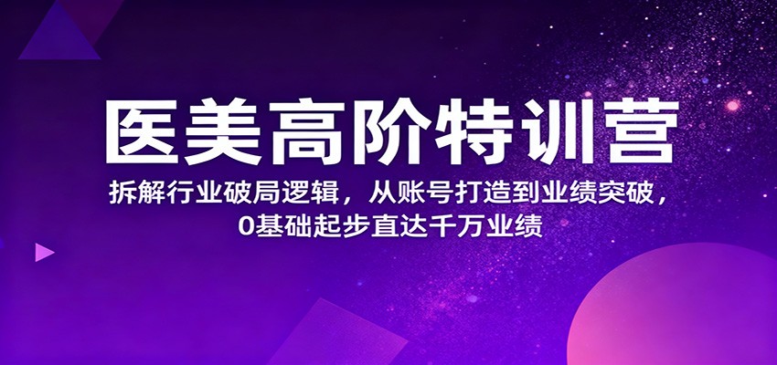 医美高阶特训营，拆解行业破局逻辑，从账号打造到业绩突破，0基础起步直达千万业绩-情久项目网