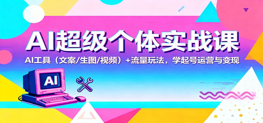 AI超级个体实战课：AI 工具(文案/生图/视频)+ 流量玩法，学起号运营与变现-情久项目网