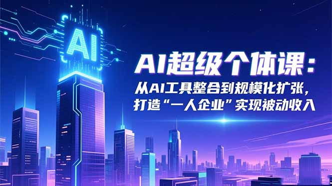 AI超级个体课：从AI工具整合到规模化扩张，打造“一人企业”实现被动收入-情久项目网
