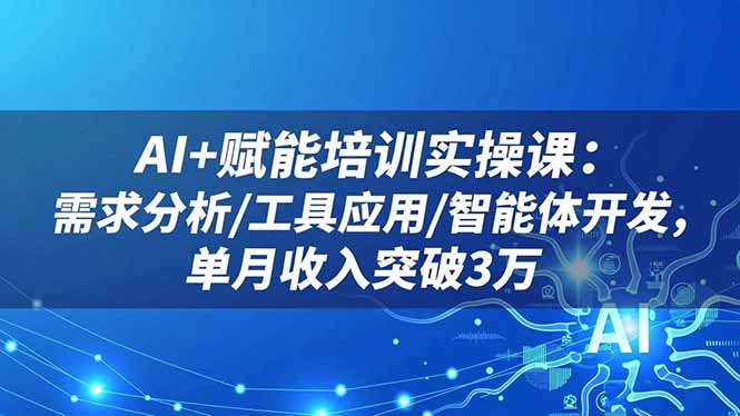 AI+赋能培训实操课：需求分析/工具应用/智能体开发，单月收入突破3万-情久项目网