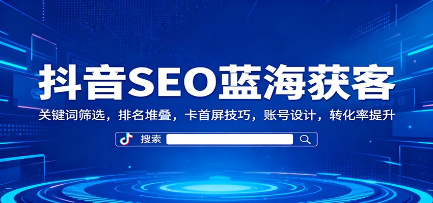 抖音SEO蓝海获客：关键词筛选，排名堆叠，卡首屏技巧，账号设计，转化率提升-情久项目网