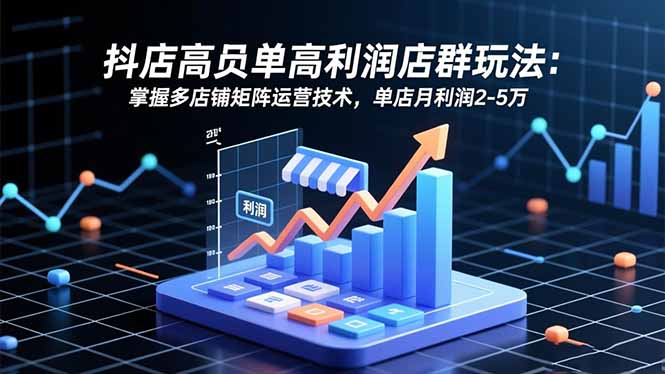 抖店高客单高利润店群玩法：掌握多店铺矩阵运营技术，单店月利润2-5万-情久项目网