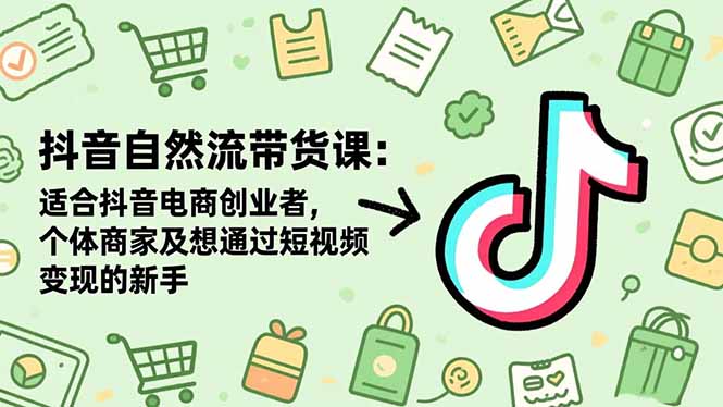 抖音自然流带货课：适合抖音电商创业者,个体商家及想通过短视频变现的新手-情久项目网