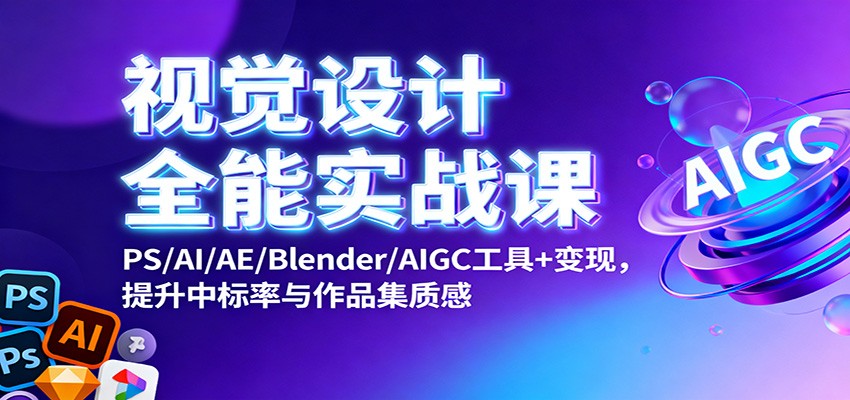视觉设计全能实战课：PS/AI/AE/Blender/AIGC工具+变现，提升中标率与作品集质感-情久项目网
