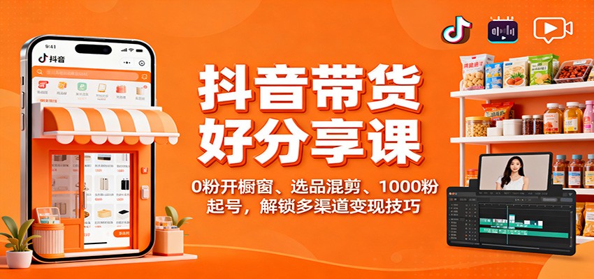 抖音带货好物分享课：0粉开橱窗、选品混剪、1000粉起号，解锁多渠道变现技巧-情久项目网