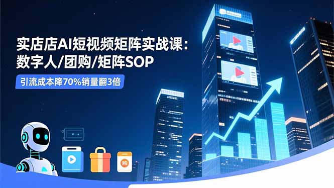 实体店AI短视频矩阵实战课：数字人/团购/矩阵SOP，引流成本降70%销量翻3倍-情久项目网