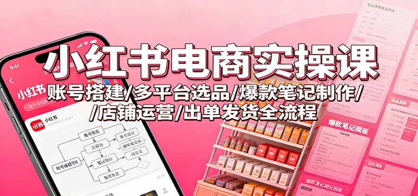 小红书电商实操课：账号搭建/多平台选品/爆款笔记制作/店铺运营/出单发货全流程-情久项目网