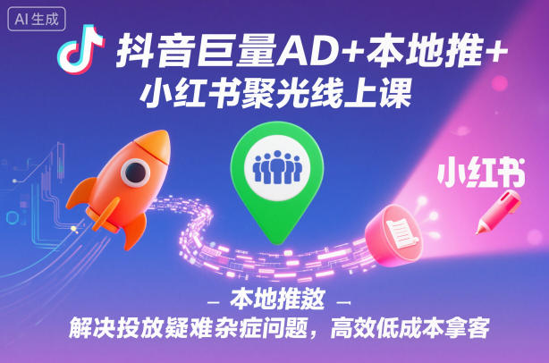 抖音巨量AD+本地推+小红书聚光线上课，解决投放疑难杂症问题，高效低成本拿客-情久项目网