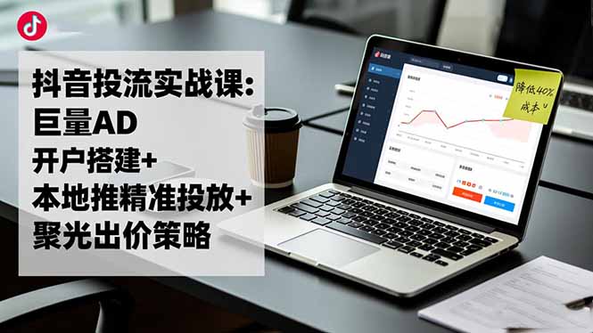 抖音投流实战课:巨量AD开户搭建+本地推精准投放+聚光出价策略,成本降低40%-情久项目网