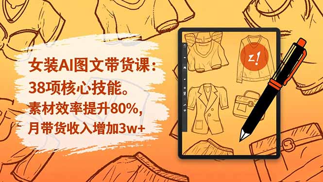 女装AI图文带货课：38项核心技能，素材效率提升80%，月带货收入增加3w+-情久项目网
