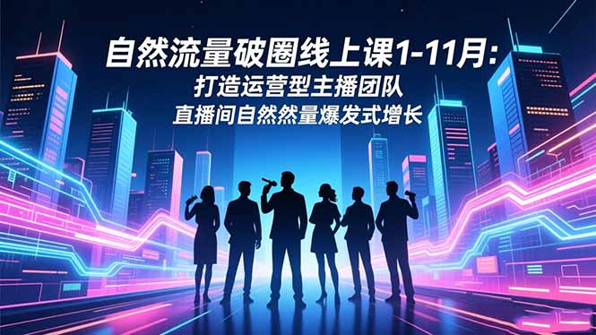 自然流量破圈线上课1-11月：打造运营型主播团队 直播间自然流量爆发式增长-情久项目网