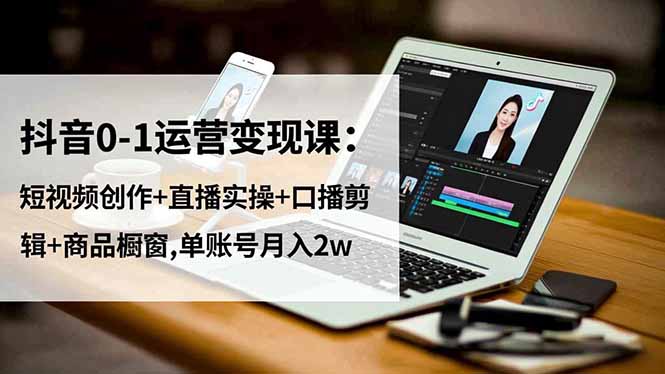 抖音0-1运营变现课：短视频创作+直播实操+口播剪辑+商品橱窗,单账号月入2w-情久项目网