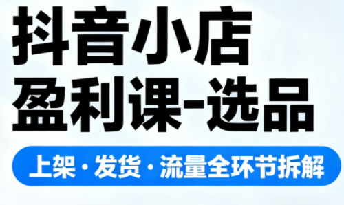 抖音小店盈利课-选品·上架·发货·流量全环节拆解-情久项目网