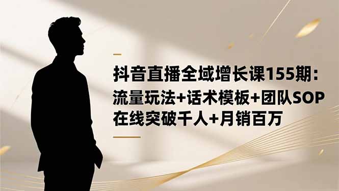 抖音直播全域增长课155期：流量玩法+话术模板+团队SOP，在线突破千人+...-情久项目网