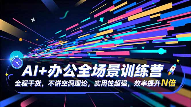 AI+办公全场景训练营：全程干货，不讲空洞理论，实用性超强，效率提升N倍-情久项目网