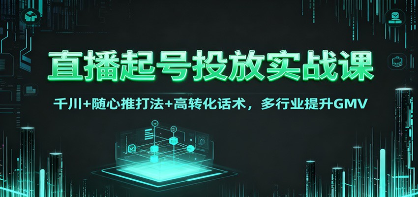 直播起号投放实战课：千川+随心推打法+高转化话术，多行业提升GMV-情久项目网