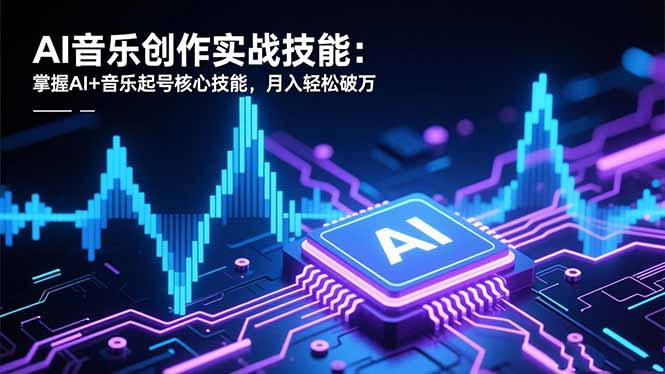 AI音乐创作实战技能：掌握AI+音乐起号核心技能，月入轻松破万-情久项目网