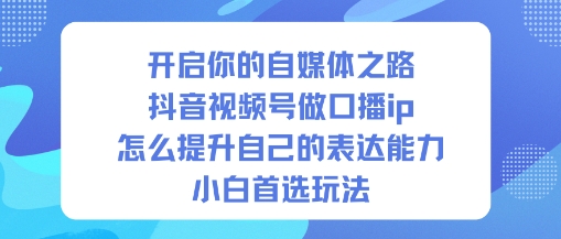 开启你的自媒体之路，抖音视频号做口播ip，怎么提升自己的表达能力，小白首选玩法-情久项目网
