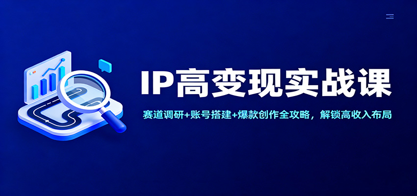 IP高变现实战课：赛道调研+账号搭建+爆款创作全攻略，解锁高收入布局-情久项目网