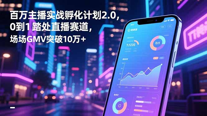 百万主播实战孵化计划2.0，0到1踏入直播赛道，场均GMV突破10万+-情久项目网