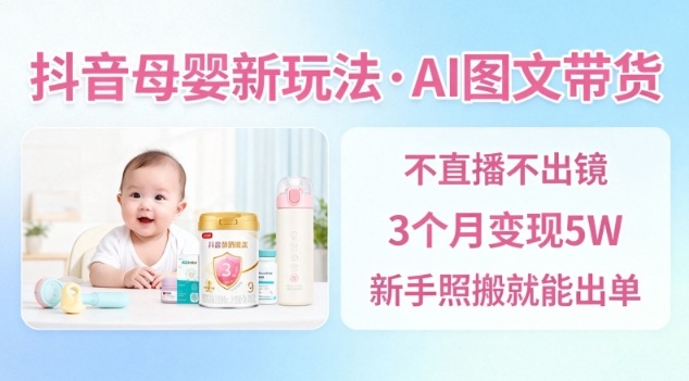 抖音母婴赛道新玩法，AI图文带货，不用直播，3个月变现5W，新手照搬就能出单-情久项目网