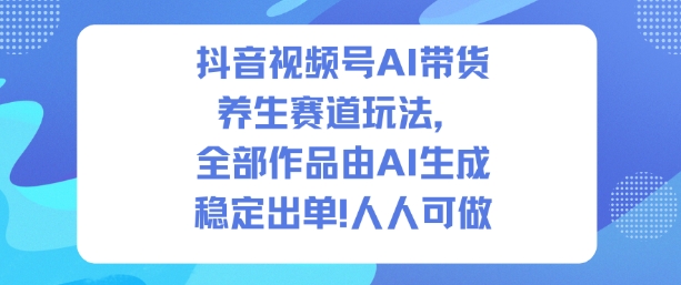 抖音视频号AI带货养生赛道玩法，全部作品由AI生成，发了1500条作品，出了2W多单，人人可做-情久项目网