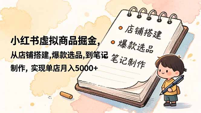 小红书虚拟商品掘金，从店铺搭建,爆款选品,到笔记制作，实现单店月入5000+-情久项目网