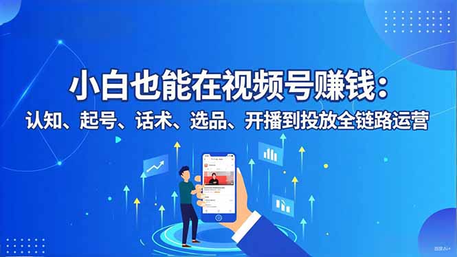 小白也能在视频号赚钱：认知、起号、话术、选品、开播到投放全链路运营-情久项目网