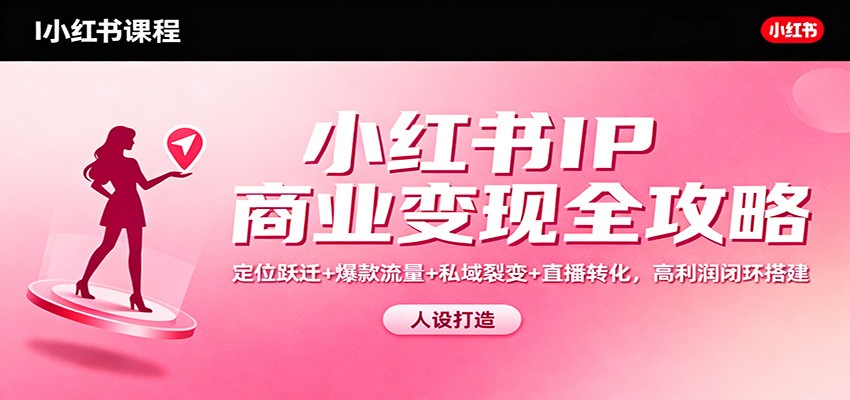 小红书IP商业变现全攻略：定位跃迁+爆款流量+私域裂变+直播转化，高利润闭环搭建-情久项目网