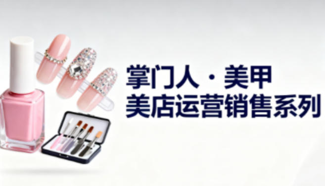 美甲店运营销售系列，助力美甲店老板及从业者提升运营、销售与管理能力-情久项目网