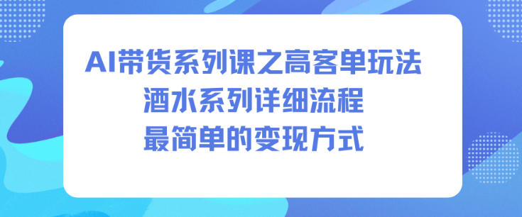 AI带货系列课之高客单玩法，酒水系列，详细流程，最简单的变现方式-情久项目网
