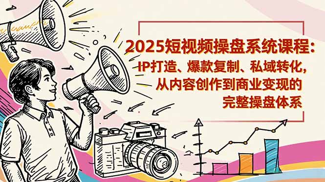 2025短视频操盘线下课程：IP打造、爆款复制、私域转化，从内容创作到商业变现的完整操盘体系-情久项目网
