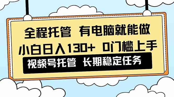 全程托管 解放双手，小白日入130+，视频号 0门槛上手实操-情久项目网