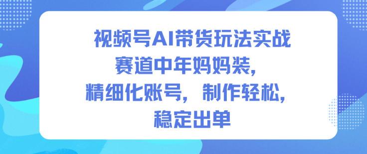视频号AI带货玩法实战，赛道中年妈妈装，精细化账号，制作轻松，稳定出单-情久项目网
