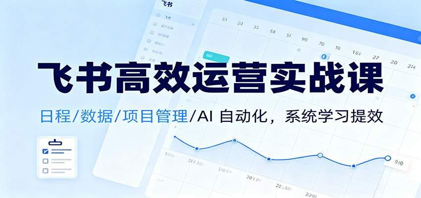 飞书高效运营实战课：日程/数据/项目管理/AI 自动化，系统学习提效-情久项目网