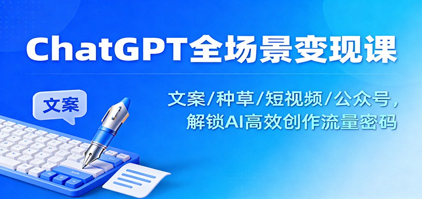 ChatGPT全场景变现课：文案/种草/短视频/公众号，解锁AI高效创作流量密码-情久项目网